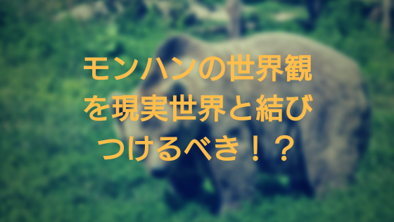 モンスターハンターの世界観を現実世界と結びつけるべき？！